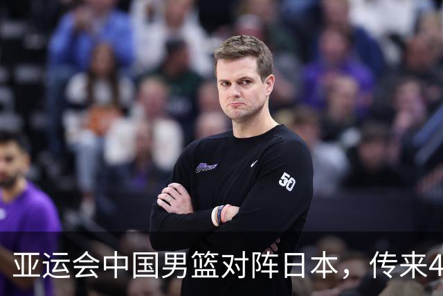 亚运会中国男篮对阵日本，传来4好消息和2坏消息，男篮赢球有望